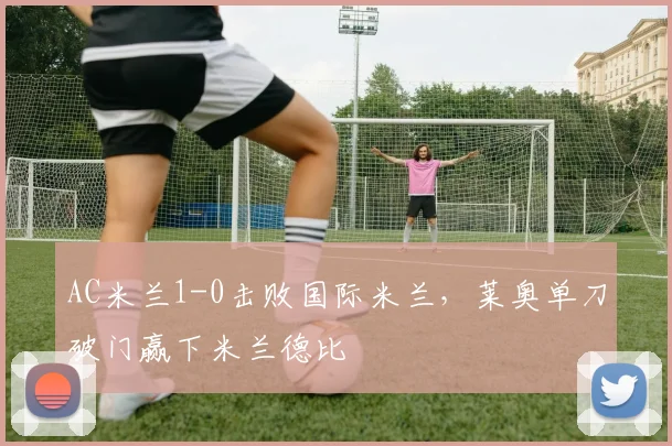 AC米兰1-0击败国际米兰，莱奥单刀破门赢下米兰德比