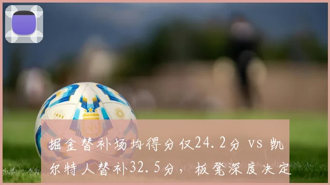 掘金替补场均得分仅24.2分 vs 凯尔特人替补32.5分，板凳深度决定冠军归属