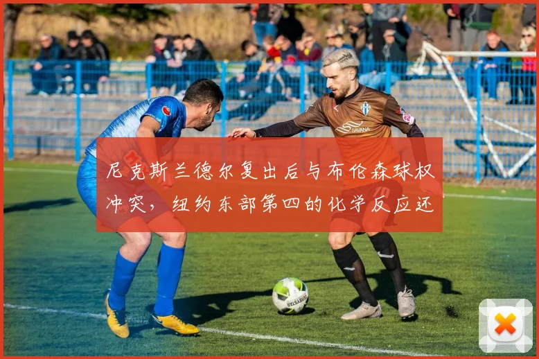 尼克斯兰德尔复出后与布伦森球权冲突，纽约东部第四的化学反应还能维持多久？
