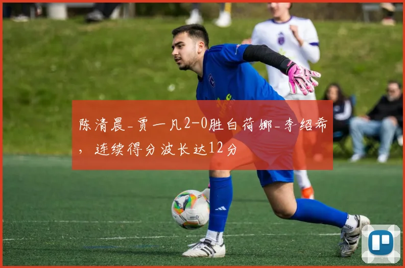 陈清晨_贾一凡2-0胜白荷娜_李绍希，连续得分波长达12分