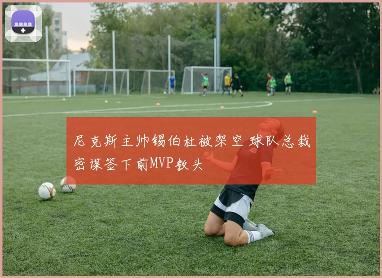 尼克斯主帅锡伯杜被架空 球队总裁密谋签下前MVP教头
