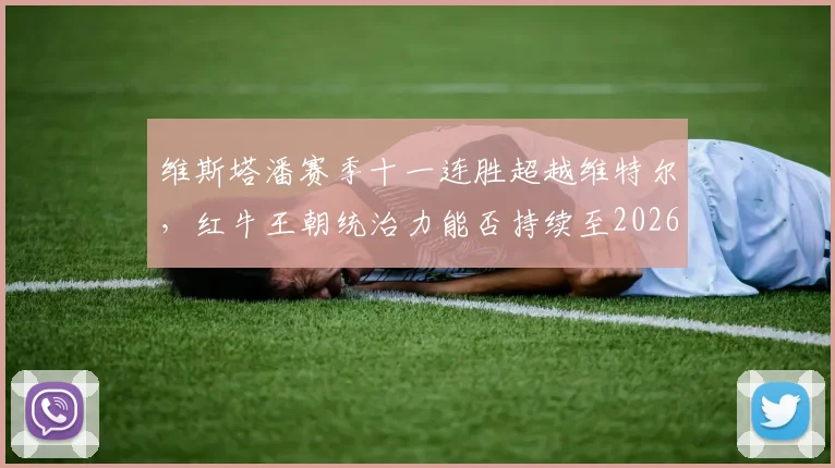 维斯塔潘赛季十一连胜超越维特尔，红牛王朝统治力能否持续至2026？