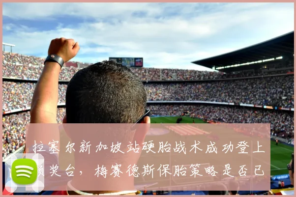 拉塞尔新加坡站硬胎战术成功登上领奖台，梅赛德斯保胎策略是否已成新王牌？