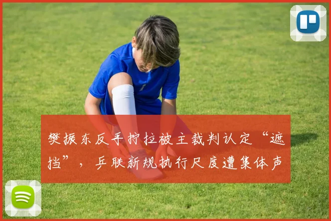 樊振东反手拧拉被主裁判认定“遮挡”,乒联新规执行尺度遭集体声讨