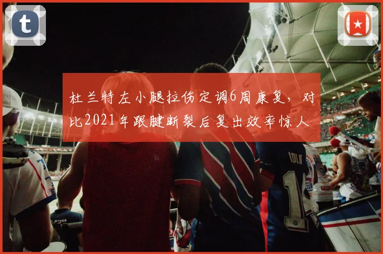 杜兰特左小腿拉伤定调6周康复，对比2021年跟腱断裂后复出效率惊人